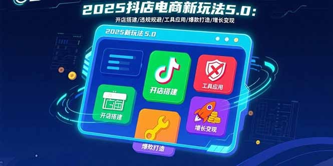 2025抖店电商新玩法5.0：开店搭建+违规规避+工具应用，快速掌握基础运营技巧