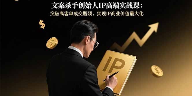 突破高客单成交瓶颈:文案杀手创始人IP高端实战课,实现商业价值最大化