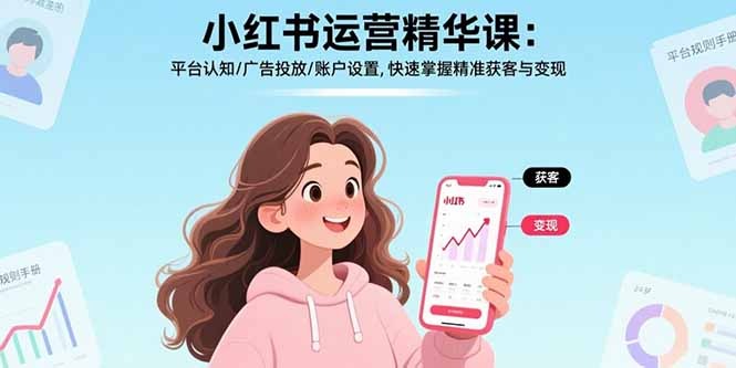 小红书运营精华课:平台认知+广告投放+账户设置,快速掌握精准获客与变现技巧