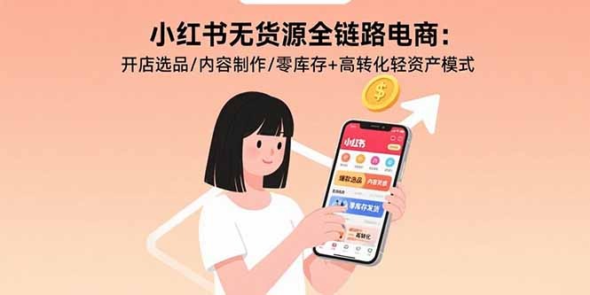 小红书无货源全链路电商:开店选品+内容制作,零库存高转化轻资产实操指南