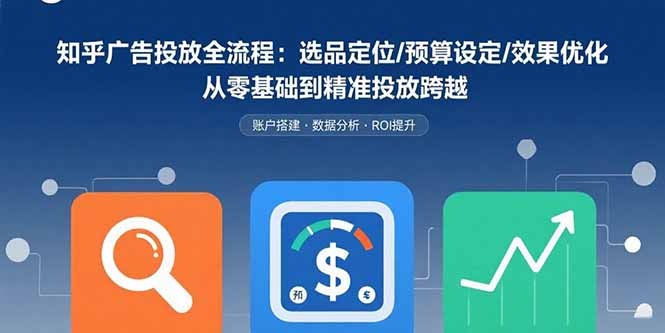 知乎广告投放全流程:从零基础到精准投放,选品定位/预算设定/效果优化指南