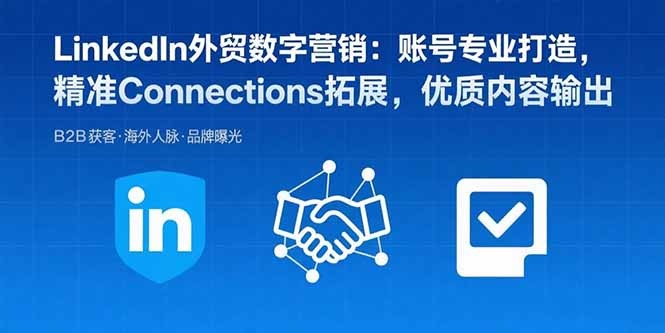 LinkedIn外贸数字营销指南:账号专业打造、精准拓展Connections、高效内容输出策略