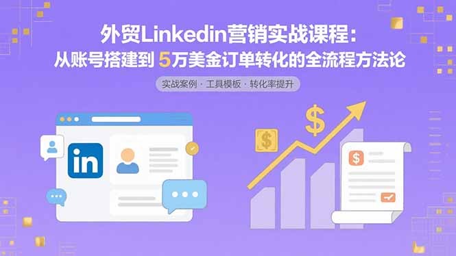 外贸LinkedIn营销实战课:从账号搭建到5万美金订单转化的全流程方法