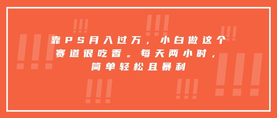 零基础PS搞钱!小白每天2小时,轻松月入过万,这个暴利赛道别错过