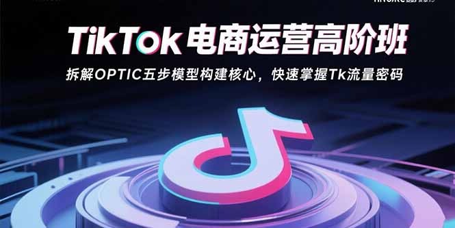 TikTok电商运营高阶课:拆解OPTIC五步模型构建核心体系,快速掌握TikTok流量密码