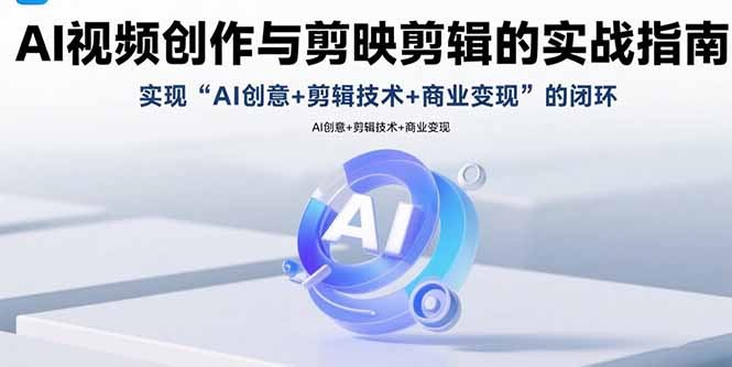 AI视频创作与剪映剪辑实战指南:从AI创意到商业变现的闭环全流程