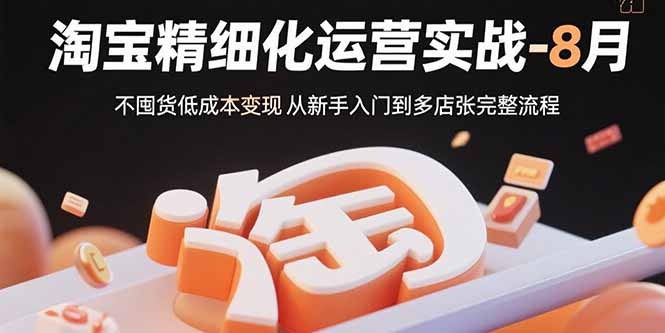 淘宝精细化运营实战(8月):0囤货低成本变现,新手入门到多店扩张完整流程
