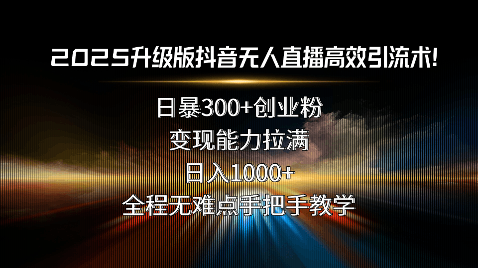 2025升级版抖音无人直播高效引流秘籍:日引300+创业粉,变现拉满日入1000+