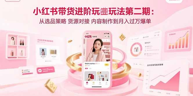 小红书带货进阶玩法第二期:选品+货源+内容全攻略,月入过万爆单实战指南