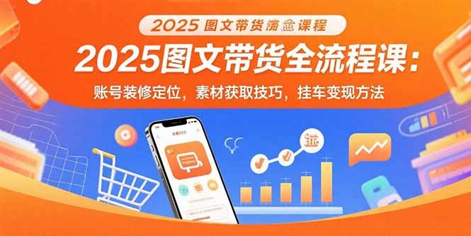 2025图文带货全流程教程:从账号定位装修到素材获取、挂车变现,新手也能快速上手赚钱