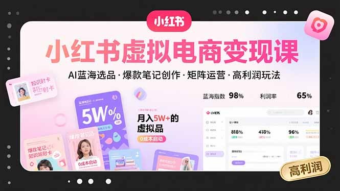 小红书虚拟电商变现课：AI蓝海选品+爆款笔记+矩阵运营，高利润玩法全攻略