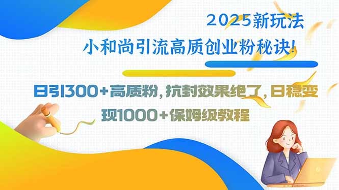 2025最新玩法！小和尚引流法：日引300+高质创业粉，抗封号效果炸裂，高粉秘籍公开