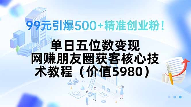 99元引爆500+精准创业粉!单日五位数变现,网赚朋友圈获客核心技术实战教程