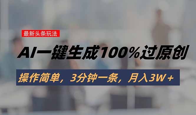头条AI新玩法:一键生成100%过原创,3分钟一条,月入3W+实操指南