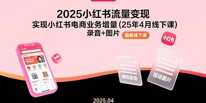 2025小红书流量变现与电商增量实战：4月线下课完整录音+图片资料