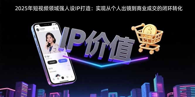 2025短视频人设IP打造:从个人出镜到商业成交的闭环转化实战指南