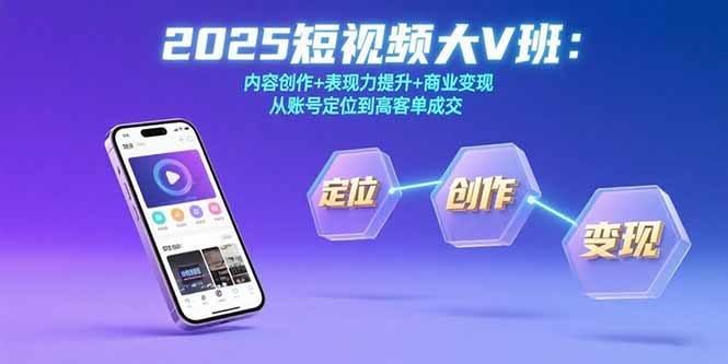 2025短视频大V班：从账号定位到高客单成交，内容创作+表现力提升+商业变现实战课