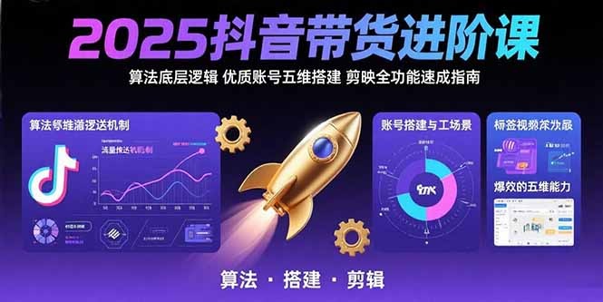 2025抖音带货进阶课:算法底层逻辑拆解+优质账号五维搭建+剪映全功能速成