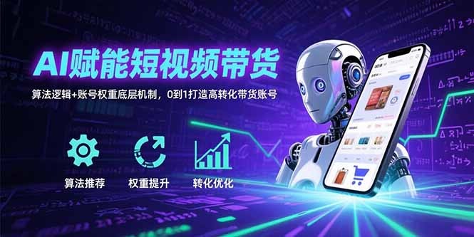 AI短视频带货:算法逻辑+账号权重底层机制,0到1打造高转化带货账号实操指南