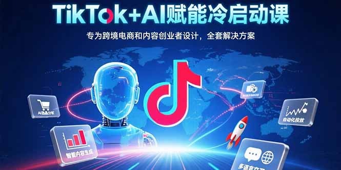 TikTok+AI冷启动实战课:跨境电商与内容创业者的从0到1全流程解决方案