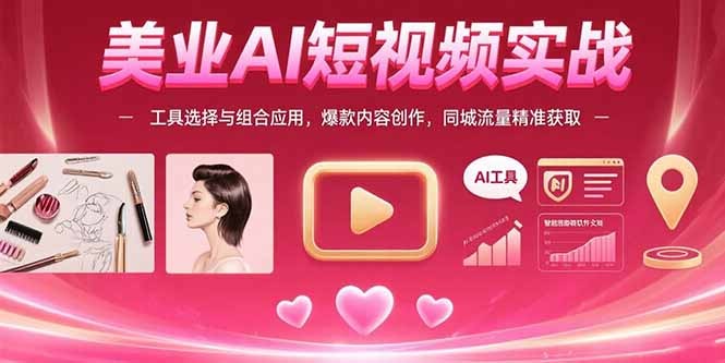 美业AI短视频从0到1:工具选择组合、爆款内容创作与同城流量精准获取实战