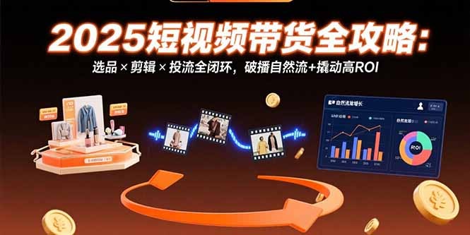 2025短视频带货全攻略:选品×剪辑×投流全闭环,破播自然流量+撬动高ROI实战指南