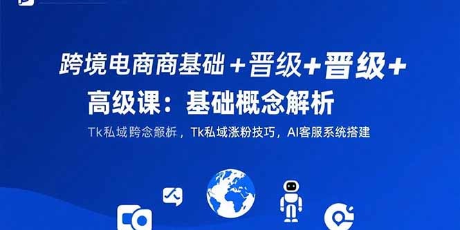 跨境电商基础到高级全阶课程:概念解析+Tk私域涨粉技巧+AI客服系统搭建教程