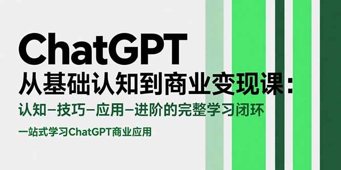 ChatGPT商业变现课:从基础认知到实战,认知+技巧+应用+进阶完整学习闭环