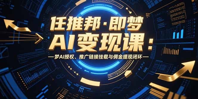 任推邦·即梦AI变现课：AI授权+推广链接挂载+佣金提现，一站式闭环变现指南