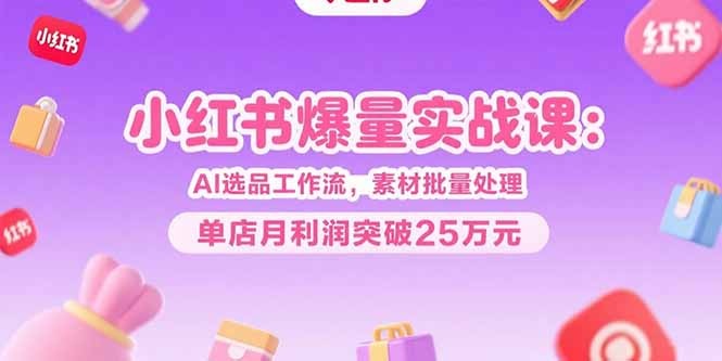 小红书爆量实战课:AI选品工作流+素材批量处理,单店月利润25万高效指南