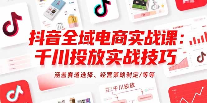 抖音全域电商实战课:千川投放高转化技巧,赛道选择与经营策略制定全流程指南