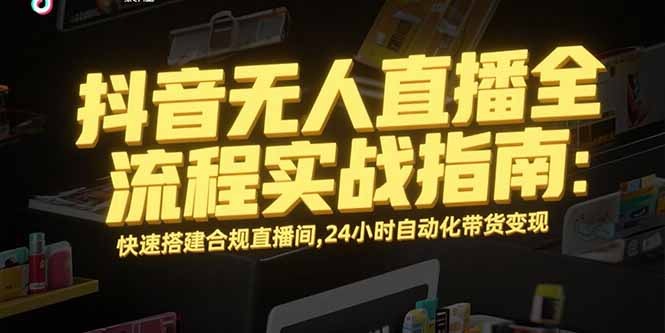 抖音无人直播全流程实战指南:合规搭建24小时自动化带货直播间,轻松实现持续变现