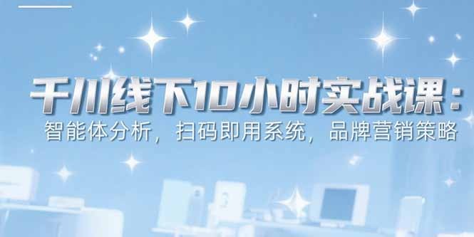 6月千川智能体分析实战课:10小时线下教学,扫码即用系统+品牌营销策略