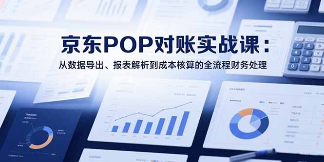 2025京东POP对账实战课:从数据导出、报表解析到成本核算的标准化全流程财务操作指南