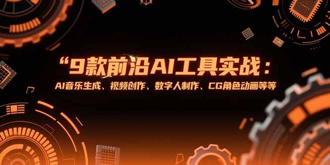 9款前沿AI工具实战课:AI音乐生成+视频创作+数字人制作+CG动画全攻略