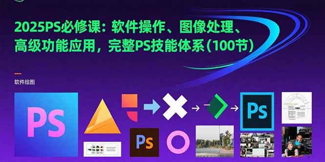 2025PS必修课：软件操作+图像处理+高级功能，100节完整PS技能体系教程