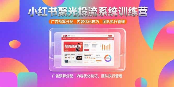 小红书聚光投流系统训练营:广告预算分配+内容优化技巧+团队执行管理全攻略