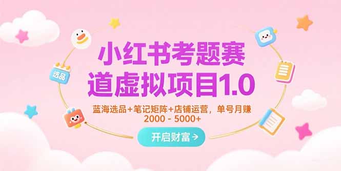 小红书考题虚拟项目1.0:蓝海选品+笔记矩阵+店铺运营,单号月赚5000+实操攻略