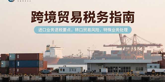 SOE跨境贸易税务与风险管理指南:进口退税要点、转口贸易风险及特殊业务处理