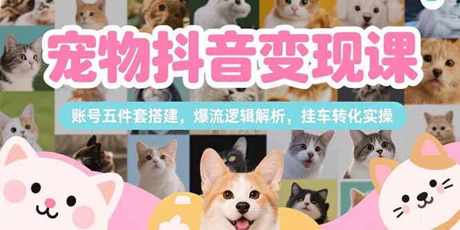 宠物抖音变现课:从账号五件套搭建到爆流逻辑+挂车转化实操全攻略