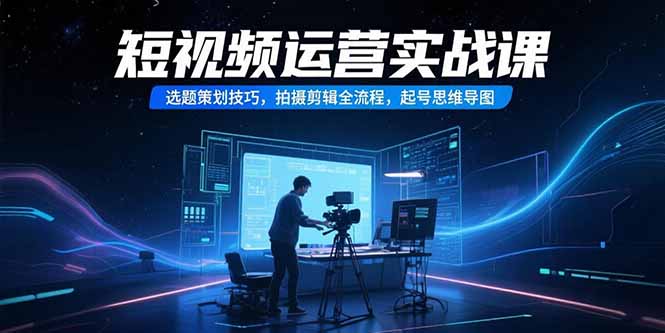 短视频运营从0到1:选题策划技巧+拍摄剪辑全流程+起号思维导图实战课
