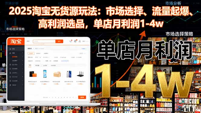 2025淘宝无货源新玩法:市场选择+流量起爆+高利润选品,单店月利润1-4w实操指南