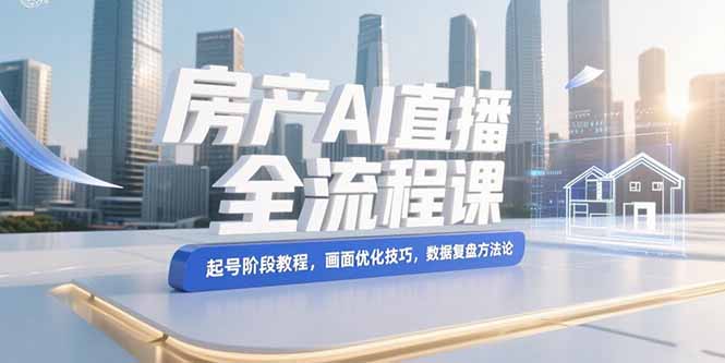 房产AI直播全流程课:从起号、画面优化到数据复盘的系统指南