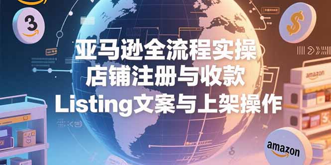亚马逊全流程实操指南：从店铺注册收款到Listing上架，新手卖家必看教程