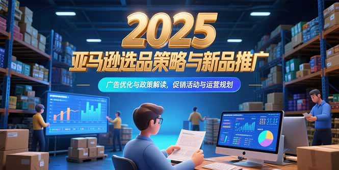 2025亚马逊运营全攻略:选品策略、新品推广、广告优化、政策解读与促销规划