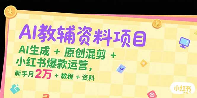 新手必看！AI教辅资料项目：AI生成+原创混剪+小红书爆款运营，月入2万+教程+资料