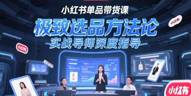 小红书单品带货课:极致选品方法论实战拆解+导师1v1深度指导,小白快速起号避坑指南
