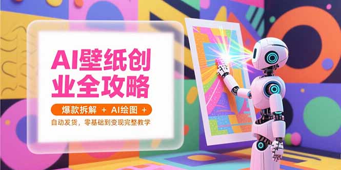 零基础AI壁纸创业全攻略:爆款案例拆解+AI绘图技术+自动发货,保姆级教程带你从0到1快速变现