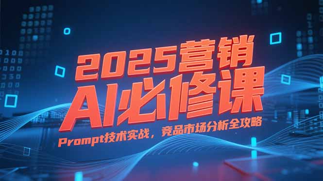 2025营销AI必修课:业务拆解逻辑+Prompt技术实战+竞品市场分析全攻略