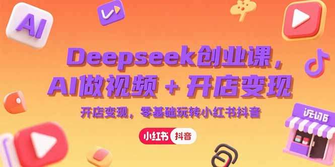 零基础Deepseek创业课：AI做视频+开店变现，小红书抖音赚钱从0到1指南